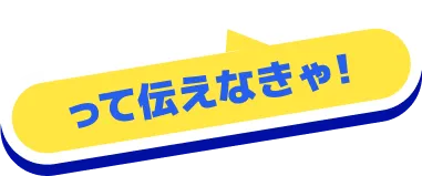 って伝えなきゃ！